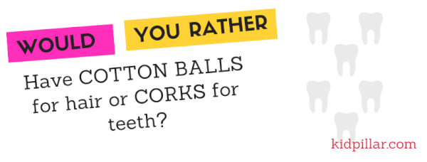 Funny would you rather questions kids: Would you rather have cotton balls for hair or corks for teeth?